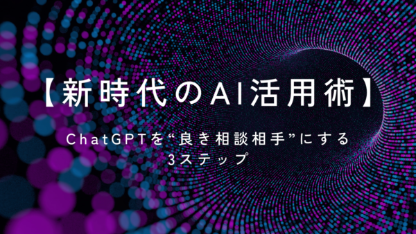 【新時代のAI活用術】ChatGPTを“良き相談相手”にする3ステップ